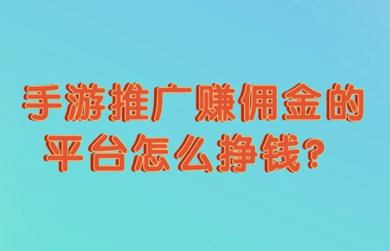 手游推广平台赚钱攻略：如何接游戏推广业务并赚取佣金